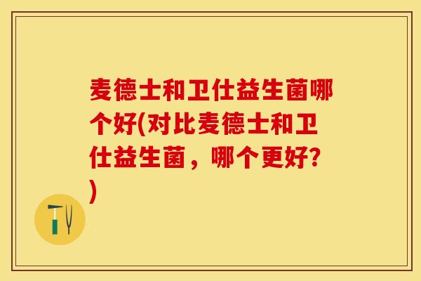 麦德士和卫仕益生菌哪个好(对比麦德士和卫仕益生菌，哪个更好？)