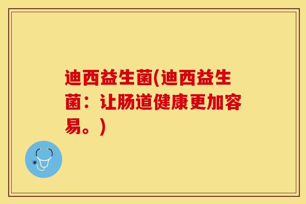 迪西益生菌(迪西益生菌：让肠道健康更加容易。)