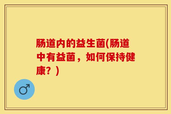 肠道内的益生菌(肠道中有益菌，如何保持健康？)