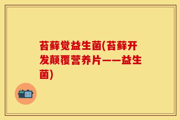 苔藓觉益生菌(苔藓开发颠覆营养片——益生菌)