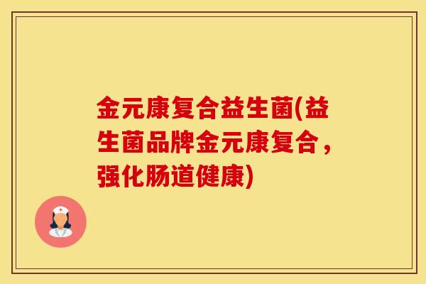 金元康复合益生菌(益生菌品牌金元康复合，强化肠道健康)