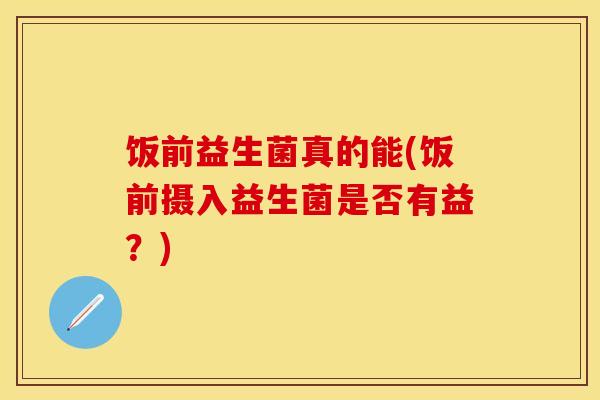 饭前益生菌真的能(饭前摄入益生菌是否有益？)