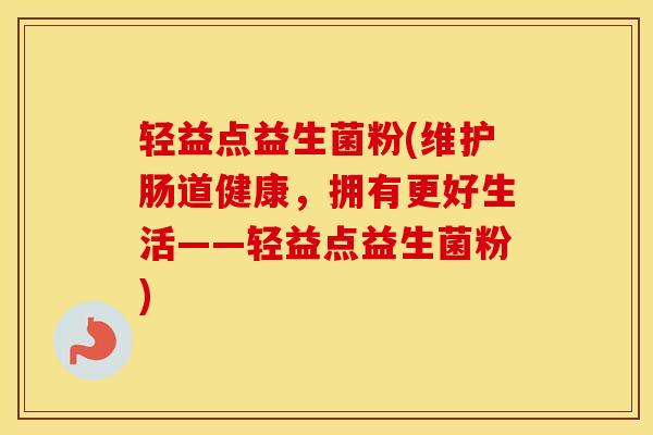 轻益点益生菌粉(维护肠道健康，拥有更好生活——轻益点益生菌粉)
