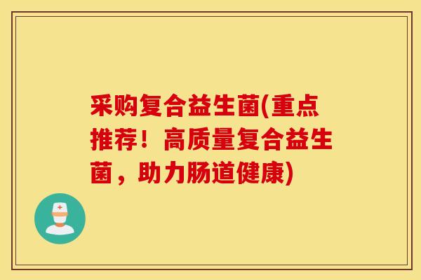 采购复合益生菌(重点推荐！高质量复合益生菌，助力肠道健康)