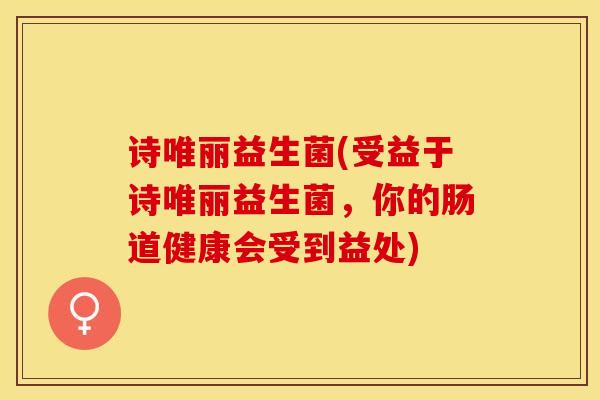 诗唯丽益生菌(受益于诗唯丽益生菌，你的肠道健康会受到益处)