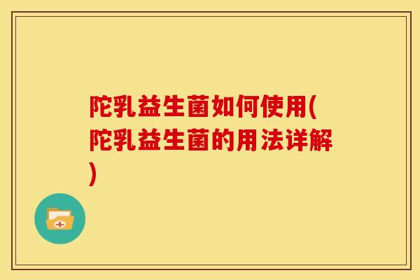 陀乳益生菌如何使用(陀乳益生菌的用法详解)