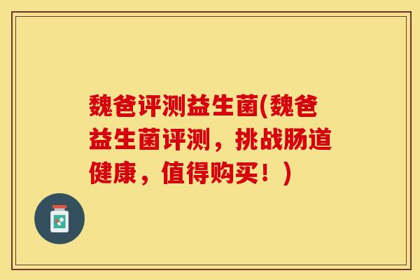 魏爸评测益生菌(魏爸益生菌评测，挑战肠道健康，值得购买！)