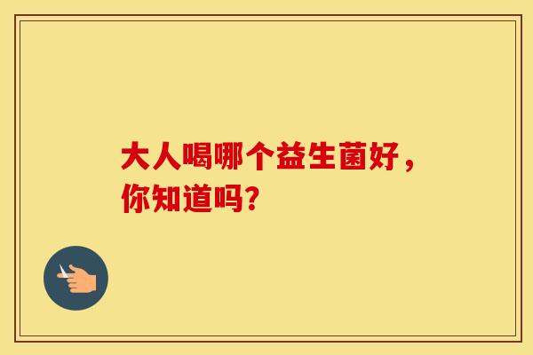大人喝哪个益生菌好，你知道吗？