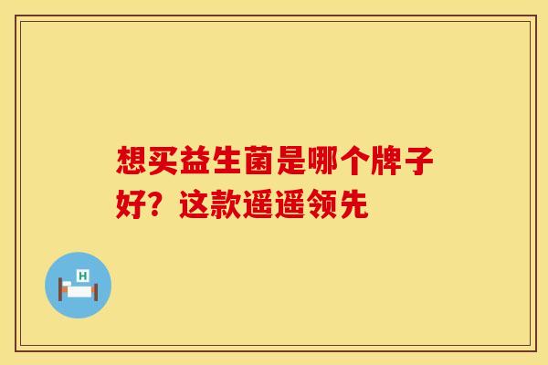 想买益生菌是哪个牌子好？这款遥遥领先
