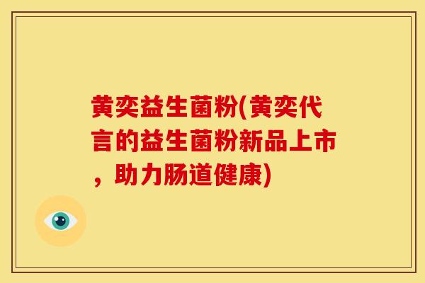 黄奕益生菌粉(黄奕代言的益生菌粉新品上市，助力肠道健康)
