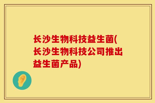 长沙生物科技益生菌(长沙生物科技公司推出益生菌产品)