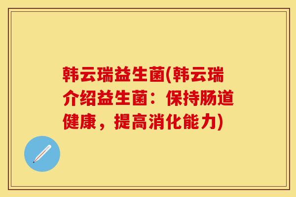 韩云瑞益生菌(韩云瑞介绍益生菌：保持肠道健康，提高消化能力)