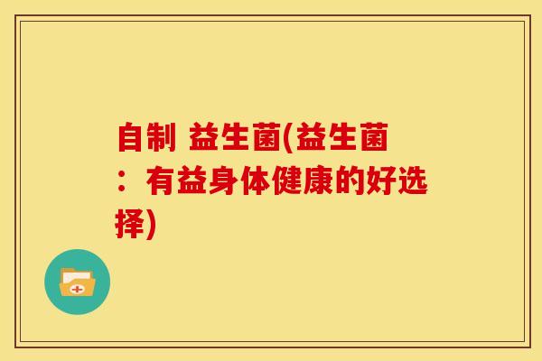 自制 益生菌(益生菌：有益身体健康的好选择)