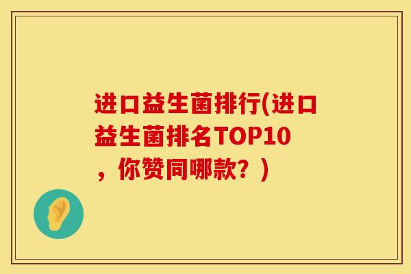 进口益生菌排行(进口益生菌排名TOP10，你赞同哪款？)