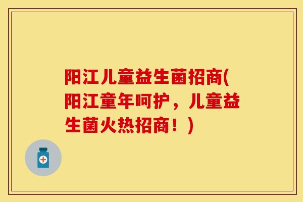 阳江儿童益生菌招商(阳江童年呵护，儿童益生菌火热招商！)