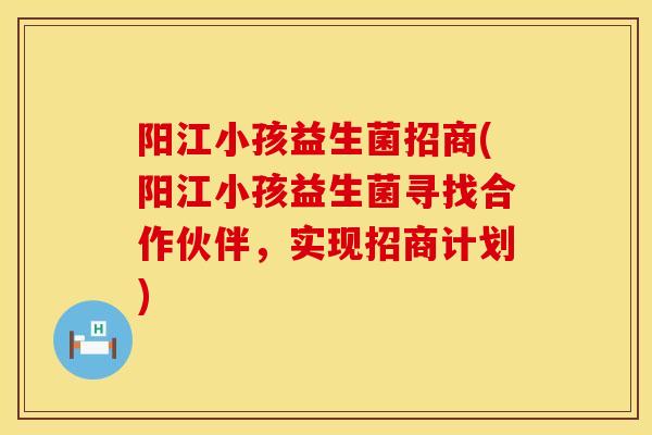 阳江小孩益生菌招商(阳江小孩益生菌寻找合作伙伴，实现招商计划)