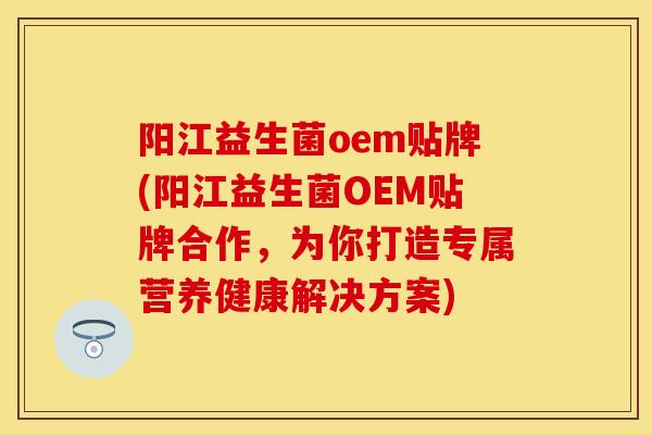 阳江益生菌oem贴牌(阳江益生菌OEM贴牌合作,为你打造专属营养健康解决方案) 阳江益生菌oem贴牌(阳江益生菌OEM贴牌合作,为你打造专属营养健康解决方案)