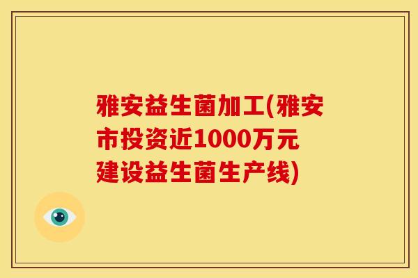 雅安益生菌加工(雅安市投资近1000万元建设益生菌生产线)