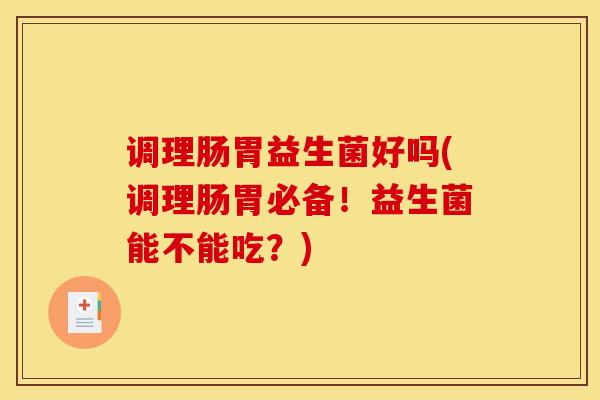 调理肠胃益生菌好吗(调理肠胃必备!益生菌能不能吃?) 调理肠胃益生菌好吗(调理肠胃必备!益生菌能不能吃?)
