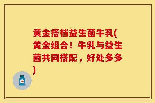 黄金搭档益生菌牛乳(黄金组合!牛乳与益生菌共同搭配,好处多多) 黄金搭档益生菌牛乳(黄金组合!牛乳与益生菌共同搭配,好处多多)