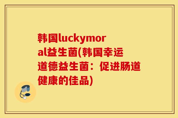 韩国luckymoral益生菌(韩国幸运道德益生菌:促进肠道健康的佳品) 韩国luckymoral益生菌(韩国幸运道德益生菌:促进肠道健康的佳品)