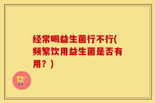 经常喝益生菌行不行(频繁饮用益生菌是否有用?) 经常喝益生菌行不行(频繁饮用益生菌是否有用?)