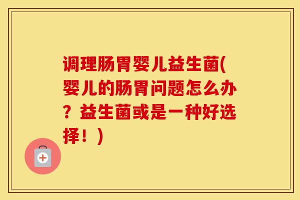调理肠胃婴儿益生菌(婴儿的肠胃问题怎么办？益生菌或是一种好选择！)