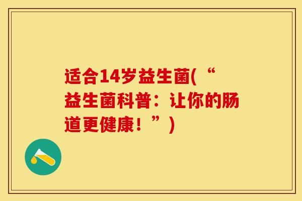 适合14岁益生菌(“益生菌科普：让你的肠道更健康！”)