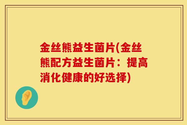金丝熊益生菌片(金丝熊配方益生菌片：提高消化健康的好选择)