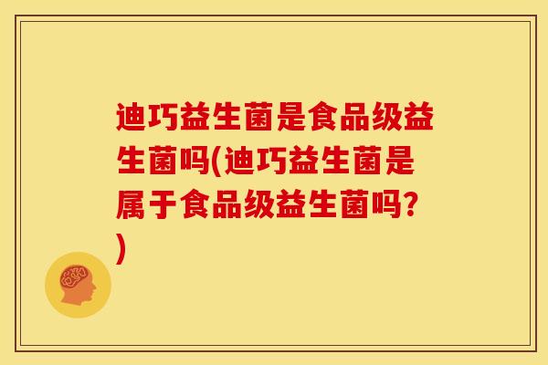 迪巧益生菌是食品级益生菌吗(迪巧益生菌是属于食品级益生菌吗？)