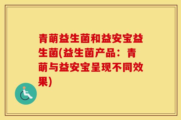 青萌益生菌和益安宝益生菌(益生菌产品：青萌与益安宝呈现不同效果)