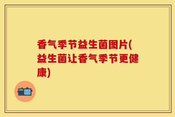 香气季节益生菌图片(益生菌让香气季节更健康)