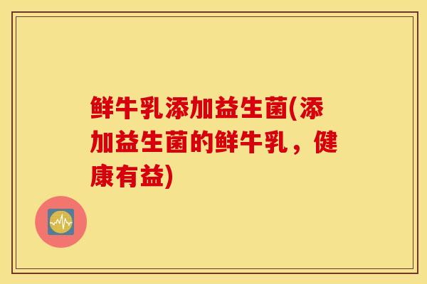 鲜牛乳添加益生菌(添加益生菌的鲜牛乳，健康有益)
