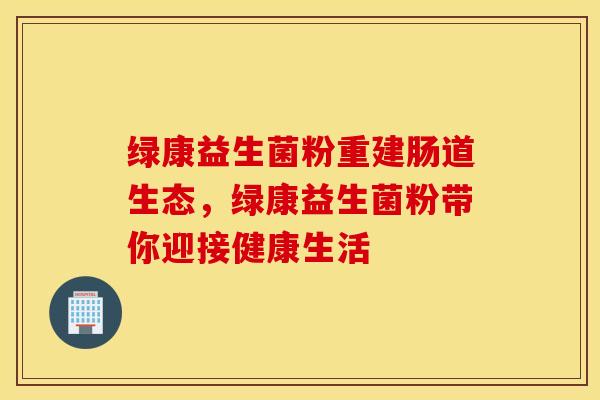 绿康益生菌粉重建肠道生态，绿康益生菌粉带你迎接健康生活