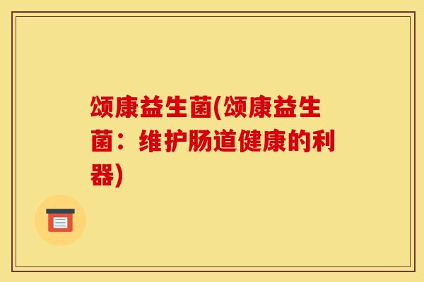 颂康益生菌(颂康益生菌：维护肠道健康的利器)