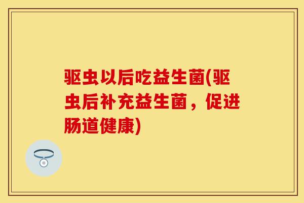 驱虫以后吃益生菌(驱虫后补充益生菌，促进肠道健康)