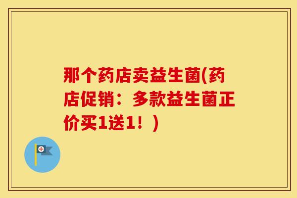 那个药店卖益生菌(药店促销：多款益生菌正价买1送1！)