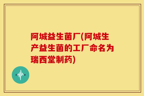 阿城益生菌厂(阿城生产益生菌的工厂命名为瑞西堂制药)