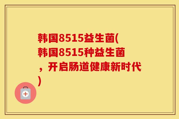 韩国8515益生菌(韩国8515种益生菌，开启肠道健康新时代)