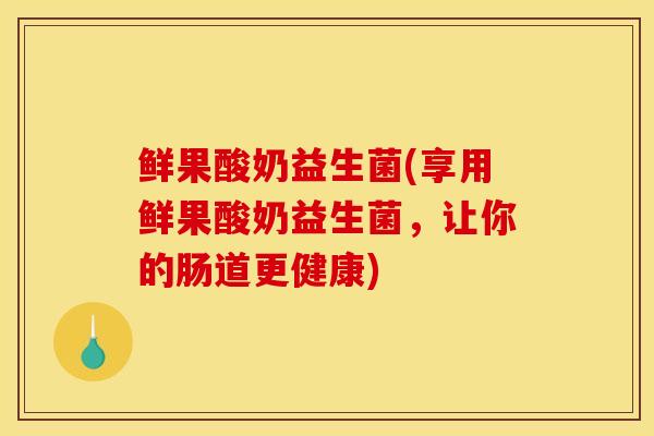 鲜果酸奶益生菌(享用鲜果酸奶益生菌，让你的肠道更健康)