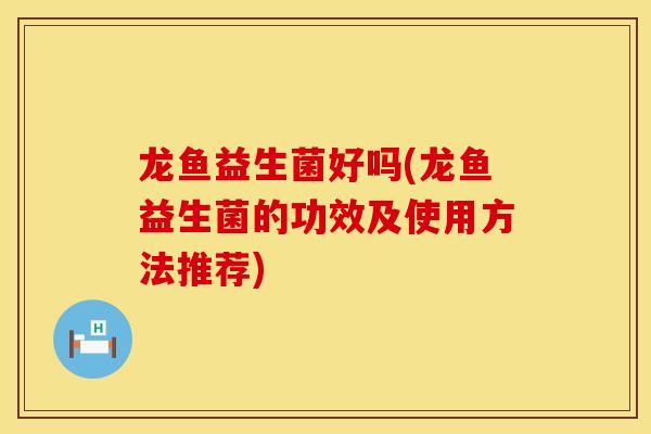 龙鱼益生菌好吗(龙鱼益生菌的功效及使用方法推荐)