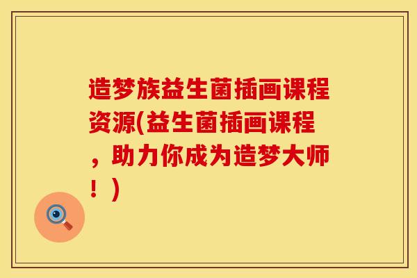 造梦族益生菌插画课程资源(益生菌插画课程，助力你成为造梦大师！)
