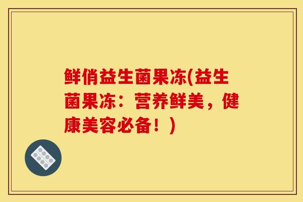 鲜俏益生菌果冻(益生菌果冻：营养鲜美，健康美容必备！)