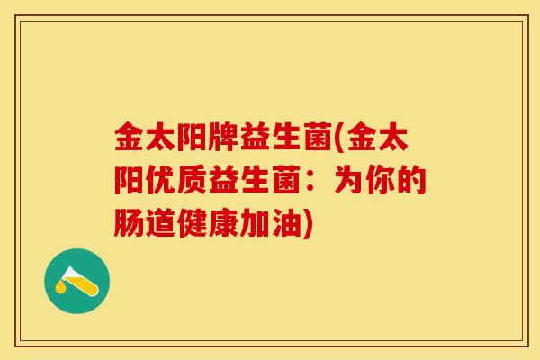 金太阳牌益生菌(金太阳优质益生菌：为你的肠道健康加油)
