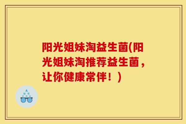 阳光姐妹淘益生菌(阳光姐妹淘推荐益生菌，让你健康常伴！)