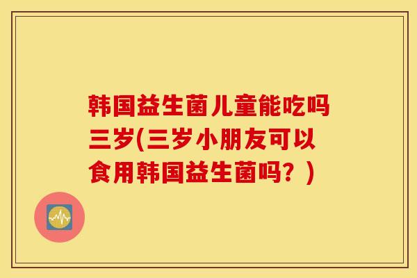 韩国益生菌儿童能吃吗三岁(三岁小朋友可以食用韩国益生菌吗？)