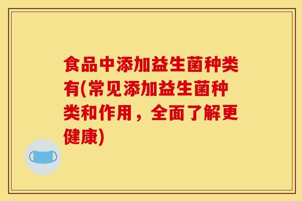 食品中添加益生菌种类有(常见添加益生菌种类和作用，全面了解更健康)