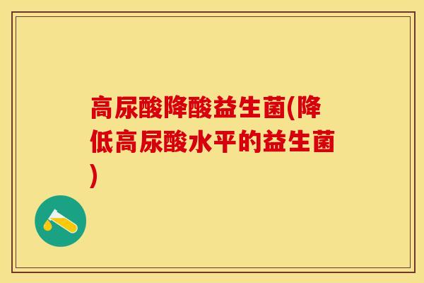 高尿酸降酸益生菌(降低高尿酸水平的益生菌)