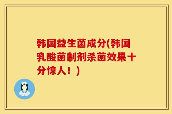 韩国益生菌成分(韩国乳酸菌制剂杀菌效果十分惊人！)