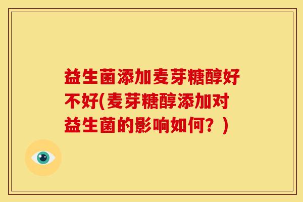 益生菌添加麦芽糖醇好不好(麦芽糖醇添加对益生菌的影响如何？)